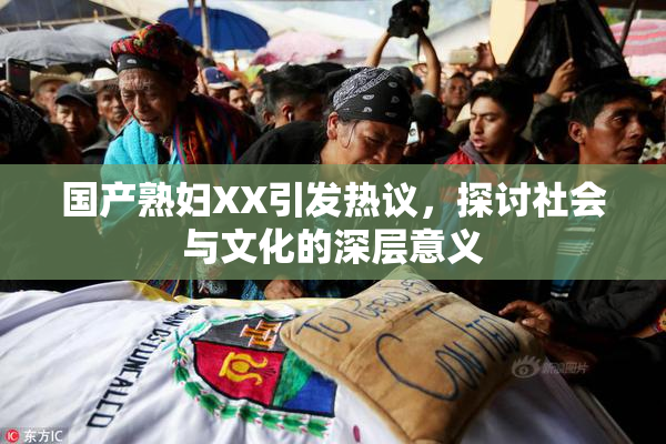 国产熟妇XX引发热议，探讨社会与文化的深层意义