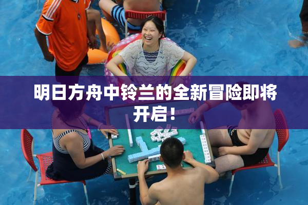 明日方舟中铃兰的全新冒险即将开启！