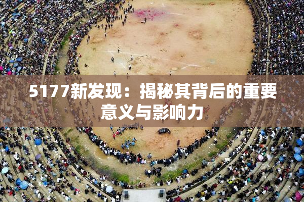 5177新发现：揭秘其背后的重要意义与影响力