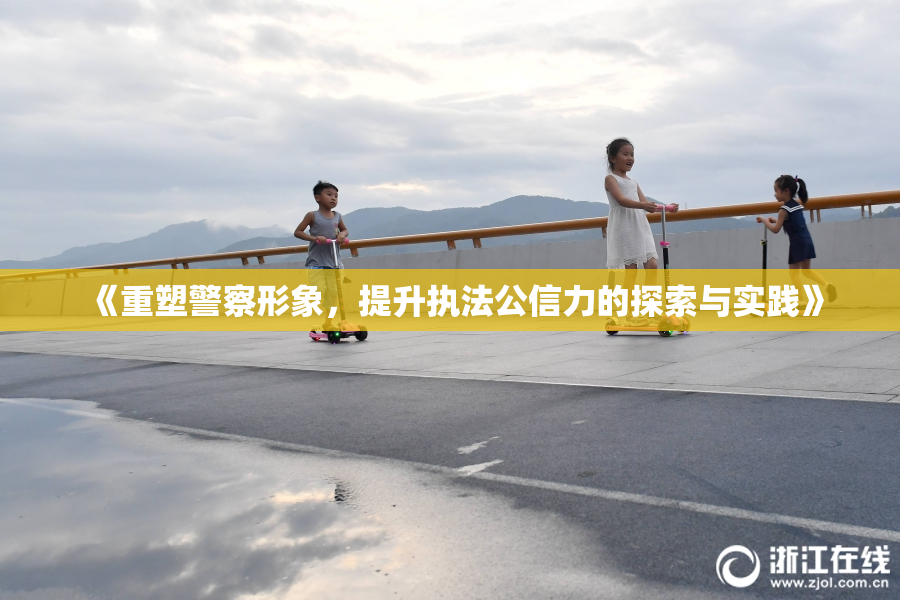 《重塑警察形象，提升执法公信力的探索与实践》
