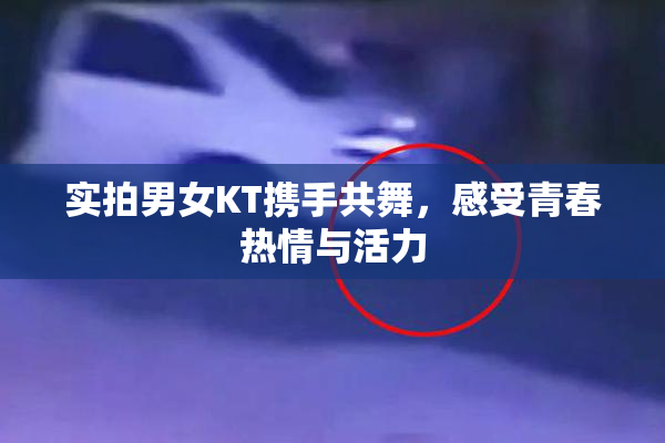 实拍男女KT携手共舞，感受青春热情与活力