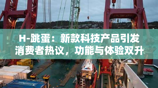 H-跳蛋：新款科技产品引发消费者热议，功能与体验双升级