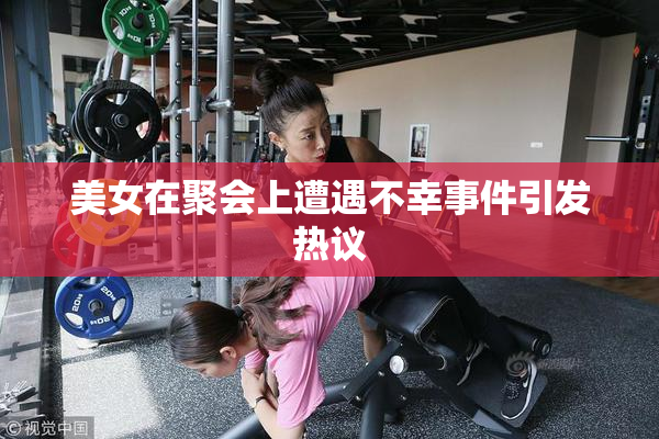 美女在聚会上遭遇不幸事件引发热议