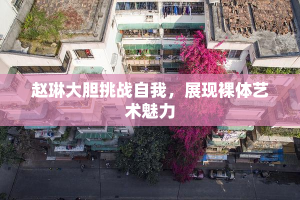 赵琳大胆挑战自我，展现裸体艺术魅力