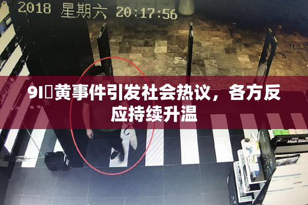 9I婬黄事件引发社会热议，各方反应持续升温