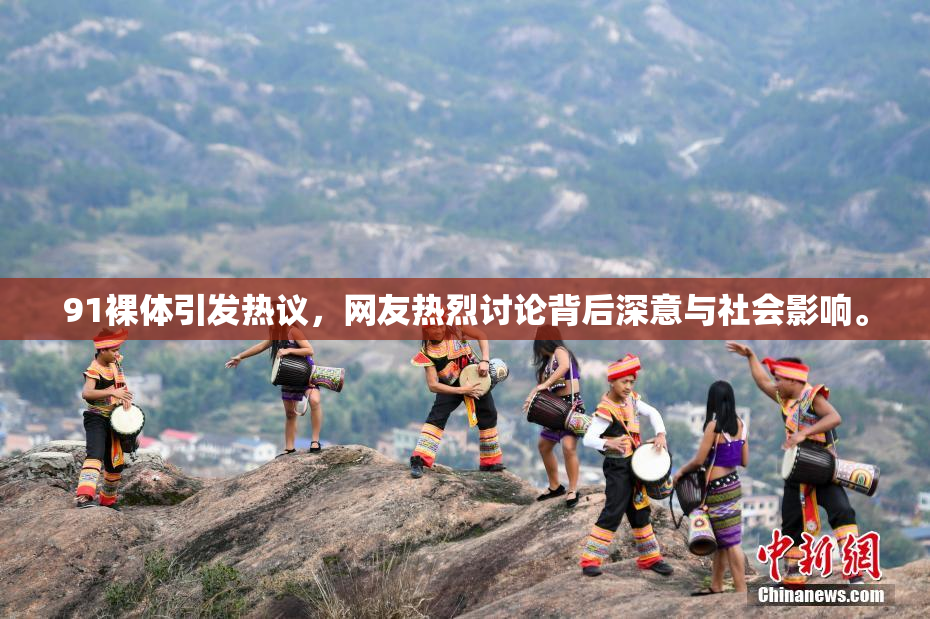 91裸体引发热议，网友热烈讨论背后深意与社会影响。