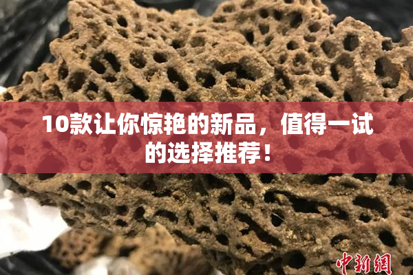 10款让你惊艳的新品，值得一试的选择推荐！