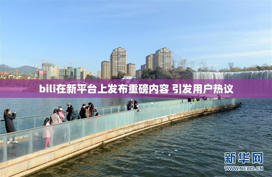 bili在新平台上发布重磅内容 引发用户热议