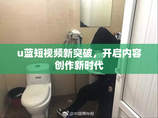 u蓝短视频新突破，开启内容创作新时代