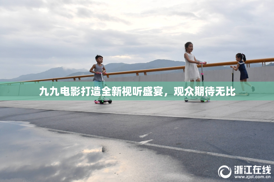 九九电影打造全新视听盛宴，观众期待无比
