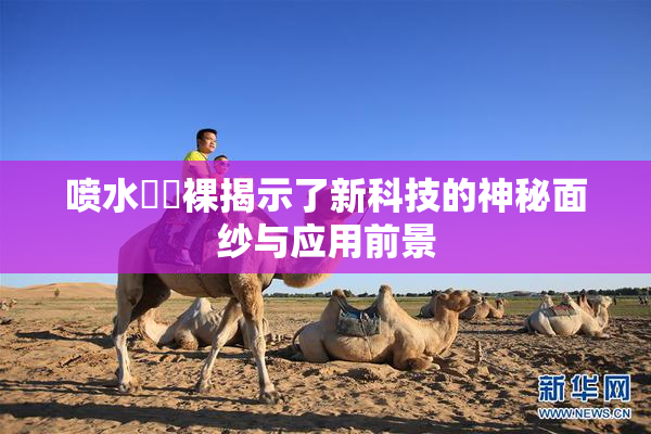 喷水❌‌裸揭示了新科技的神秘面纱与应用前景