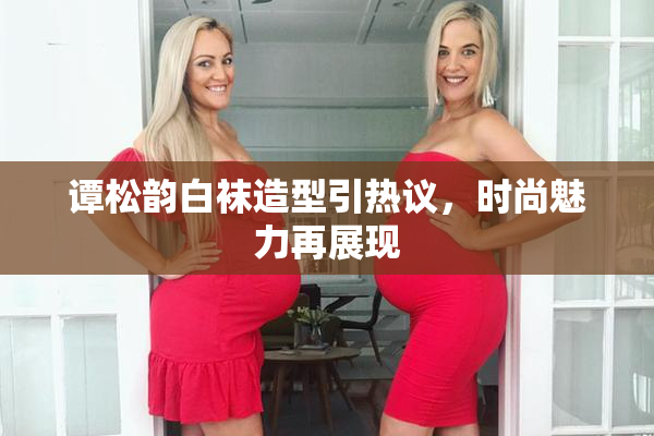 谭松韵白袜造型引热议，时尚魅力再展现