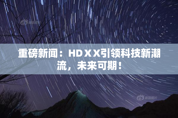 重磅新闻：HDⅩX引领科技新潮流，未来可期！