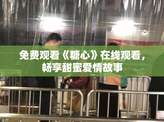 免费观看《糖心》在线观看，畅享甜蜜爱情故事