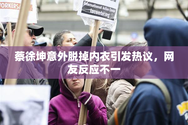 蔡徐坤意外脱掉内衣引发热议，网友反应不一