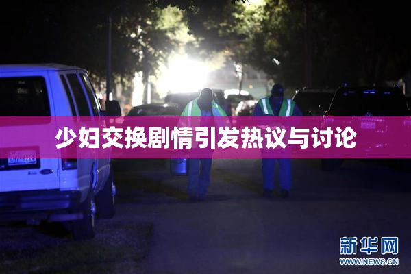 少妇交换剧情引发热议与讨论