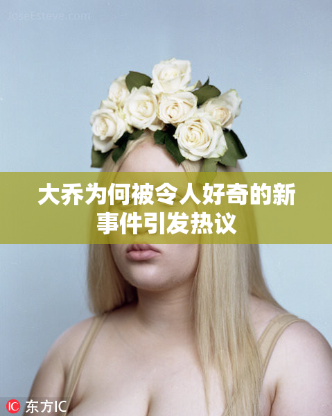 大乔为何被令人好奇的新事件引发热议
