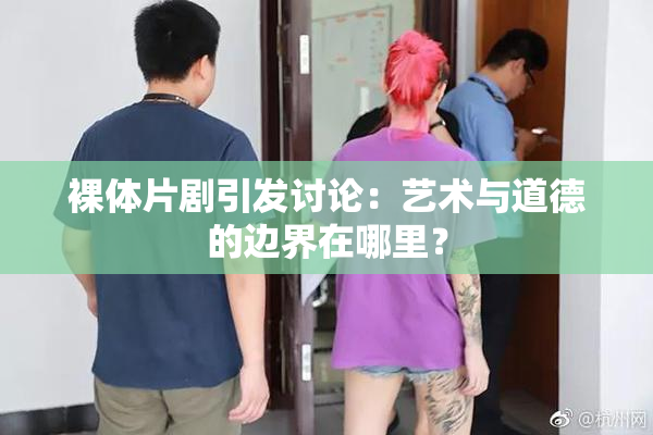 裸体片剧引发讨论：艺术与道德的边界在哪里？