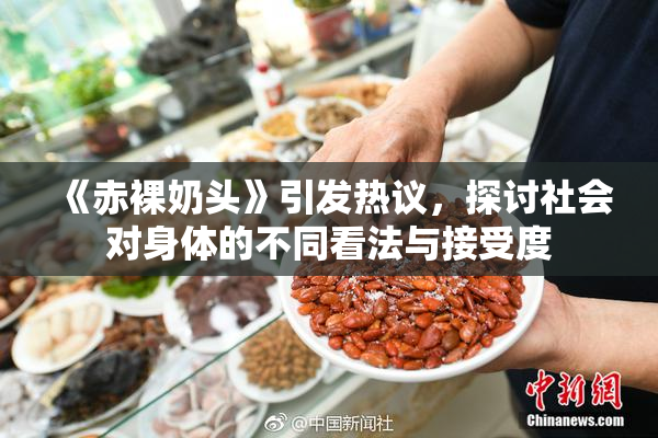 《赤裸奶头》引发热议，探讨社会对身体的不同看法与接受度
