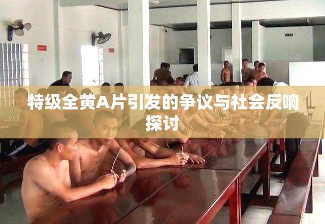 特级全黄A片引发的争议与社会反响探讨