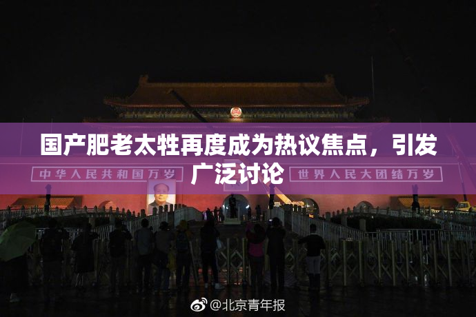 国产肥老太牲再度成为热议焦点，引发广泛讨论
