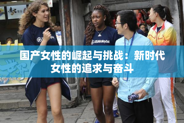 国产女性的崛起与挑战：新时代女性的追求与奋斗