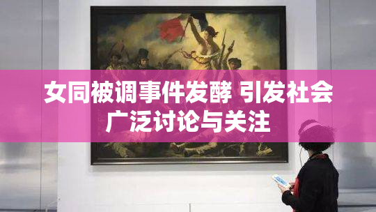 女同被调事件发酵 引发社会广泛讨论与关注