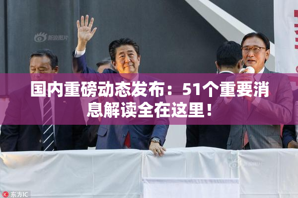 国内重磅动态发布：51个重要消息解读全在这里！