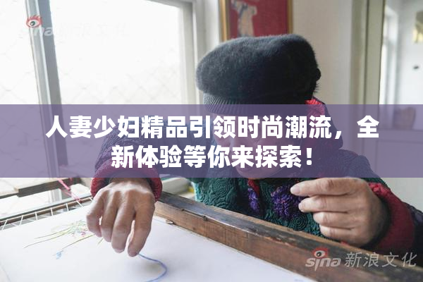 人妻少妇精品引领时尚潮流，全新体验等你来探索！