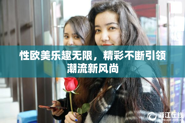 性欧美乐趣无限，精彩不断引领潮流新风尚