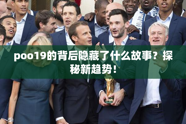 poo19的背后隐藏了什么故事？探秘新趋势！