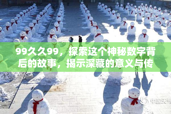 99久久99，探索这个神秘数字背后的故事，揭示深藏的意义与传说！