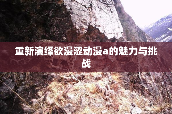 重新演绎欲漫涩动漫a的魅力与挑战