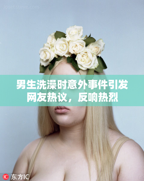 男生洗澡时意外事件引发网友热议，反响热烈