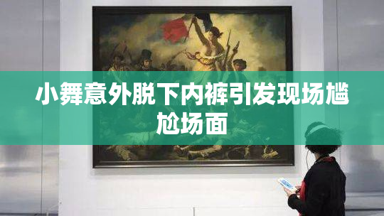 小舞意外脱下内裤引发现场尴尬场面