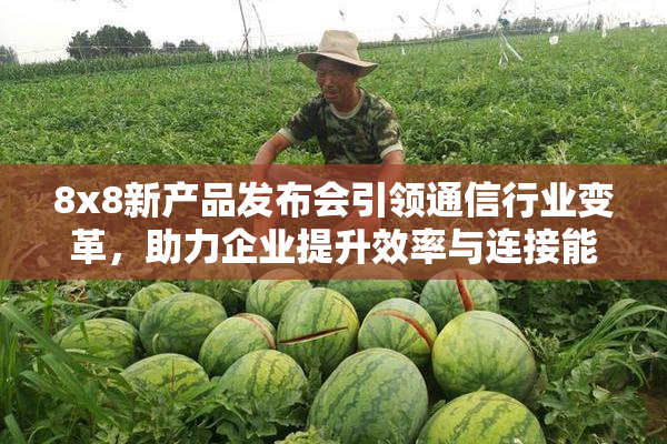 8x8新产品发布会引领通信行业变革，助力企业提升效率与连接能力