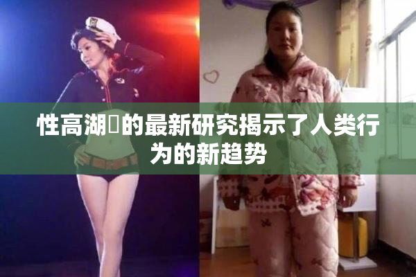 性高湖婬的最新研究揭示了人类行为的新趋势