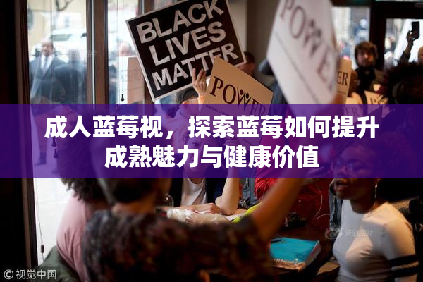 成人蓝莓视，探索蓝莓如何提升成熟魅力与健康价值