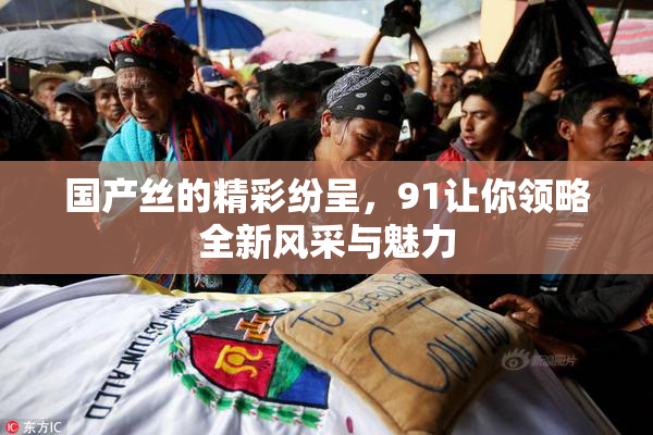 国产丝的精彩纷呈，91让你领略全新风采与魅力