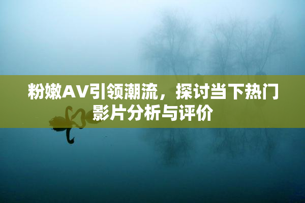 粉嫩AV引领潮流，探讨当下热门影片分析与评价