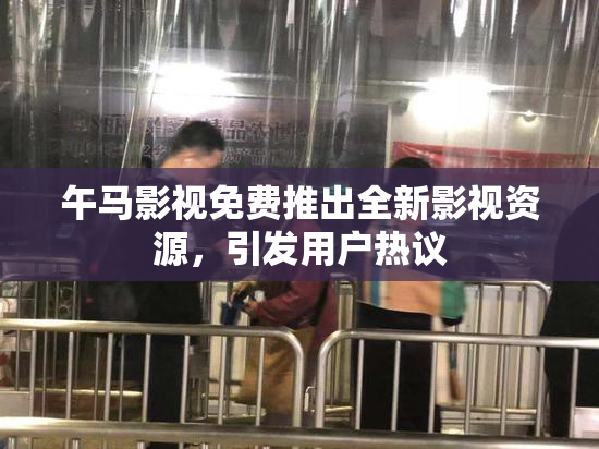 午马影视免费推出全新影视资源，引发用户热议