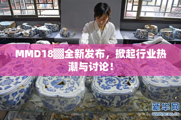 MMD18▓全新发布，掀起行业热潮与讨论！