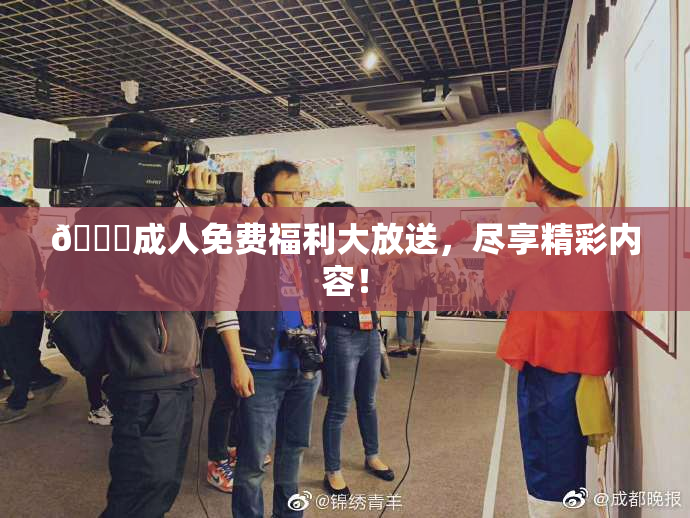 🔞成人免费福利大放送，尽享精彩内容！