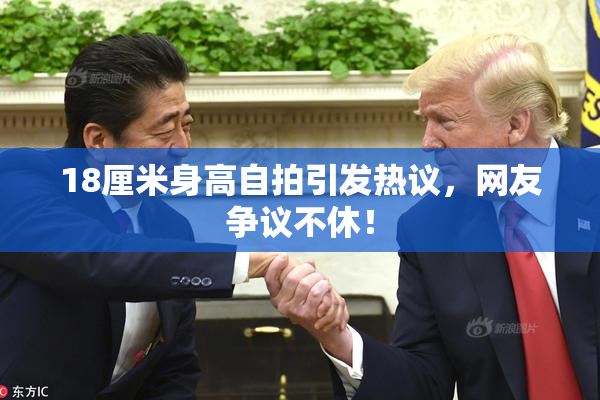 18厘米身高自拍引发热议，网友争议不休！