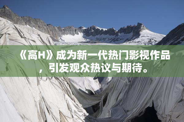 《高H》成为新一代热门影视作品，引发观众热议与期待。