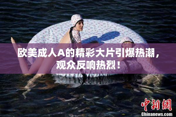 欧美成人A的精彩大片引爆热潮，观众反响热烈！