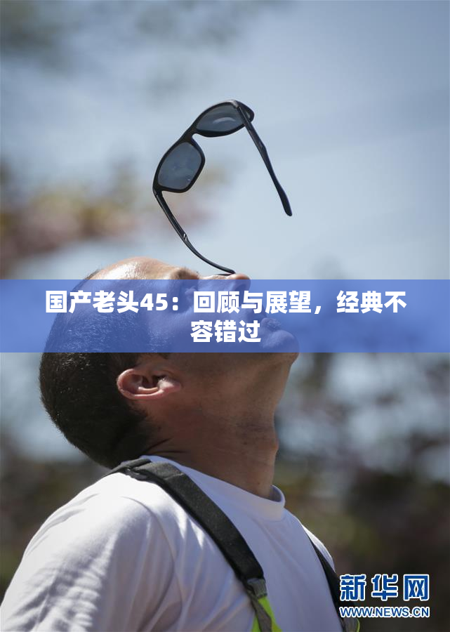 国产老头45：回顾与展望，经典不容错过