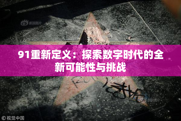91重新定义：探索数字时代的全新可能性与挑战
