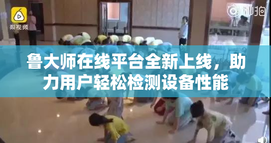 鲁大师在线平台全新上线，助力用户轻松检测设备性能
