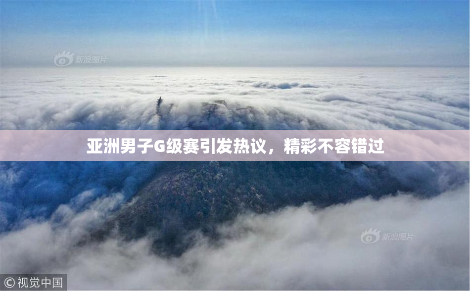 亚洲男子G级赛引发热议，精彩不容错过